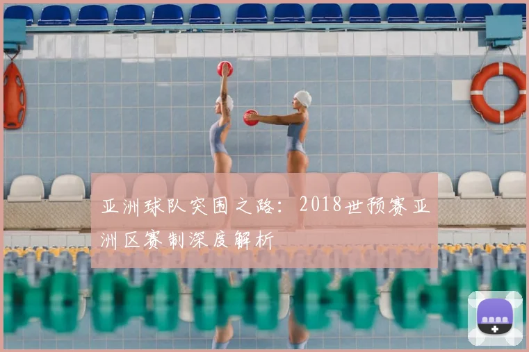 亚洲球队突围之路：2018世预赛亚洲区赛制深度解析