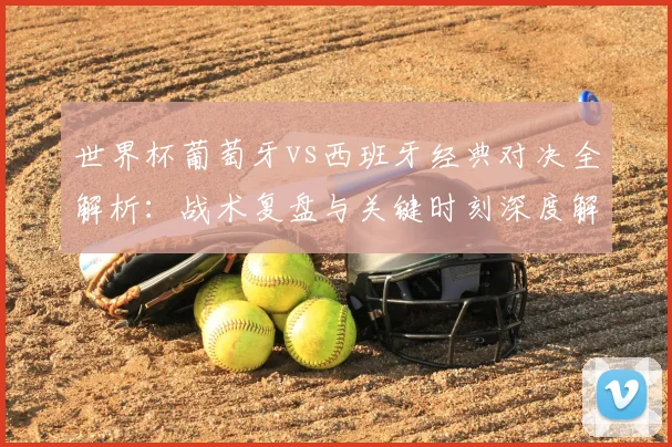 世界杯葡萄牙vs西班牙经典对决全解析：战术复盘与关键时刻深度解读