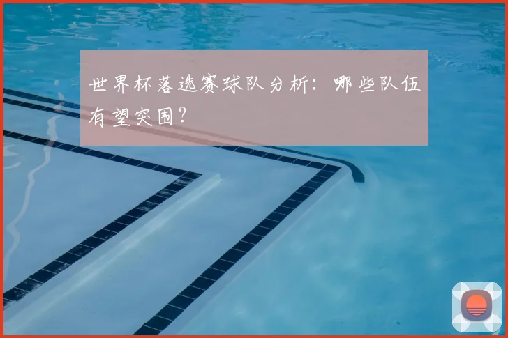 世界杯落选赛球队分析：哪些队伍有望突围？