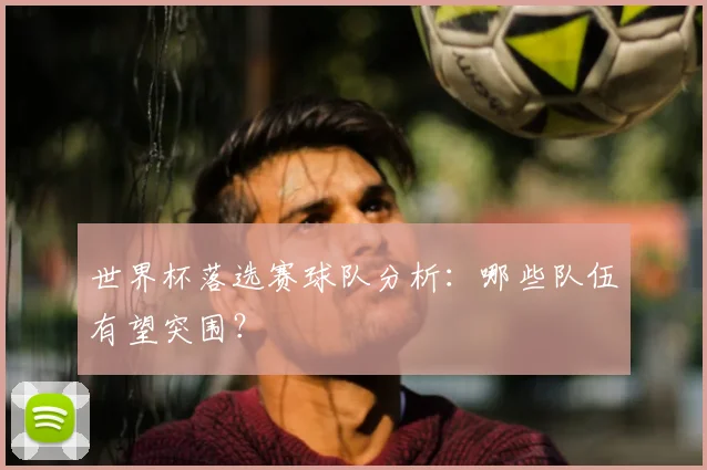 世界杯落选赛球队分析：哪些队伍有望突围？