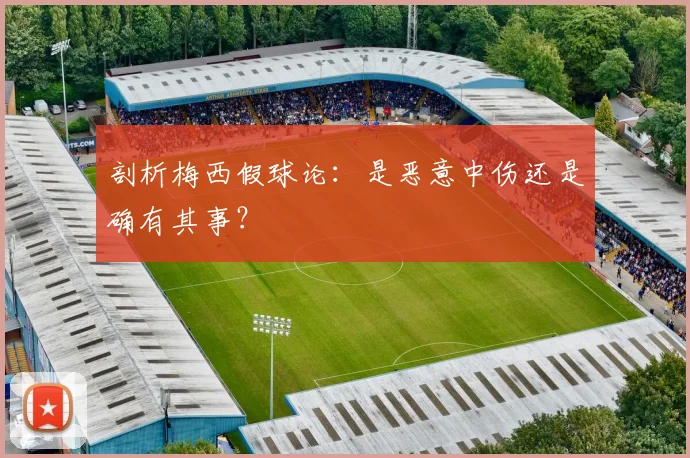 剖析梅西假球论：是恶意中伤还是确有其事？