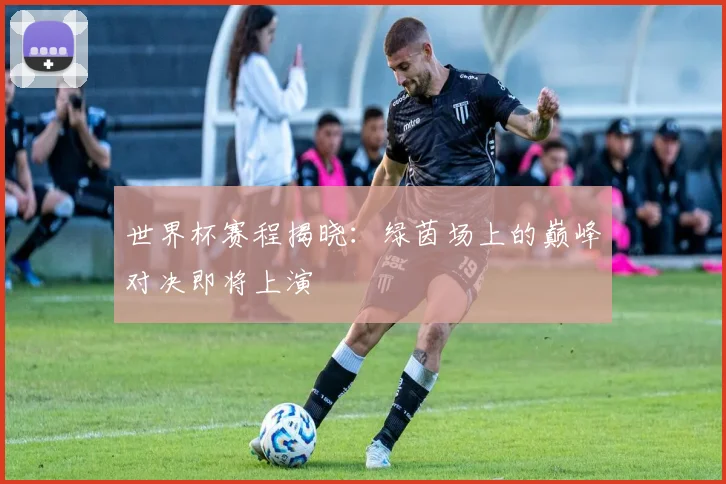 世界杯赛程揭晓:绿茵场上的巅峰对决即将上演