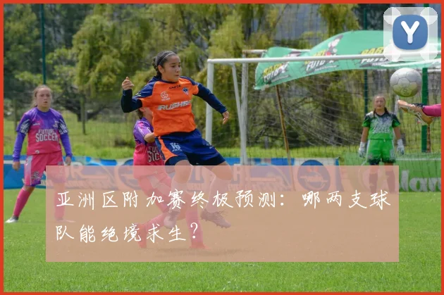 亚洲区附加赛终极预测：哪两支球队能绝境求生？