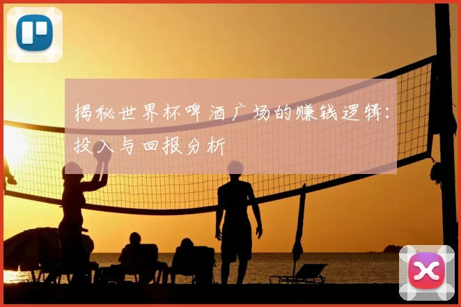 揭秘世界杯啤酒广场的赚钱逻辑：投入与回报分析