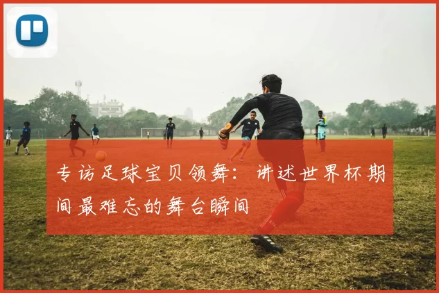 专访足球宝贝领舞:讲述世界杯期间最难忘的舞台瞬间