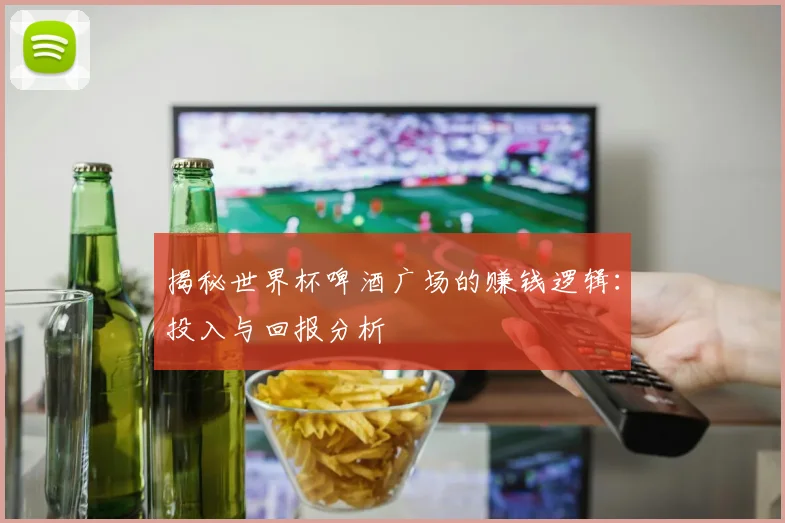 揭秘世界杯啤酒广场的赚钱逻辑：投入与回报分析