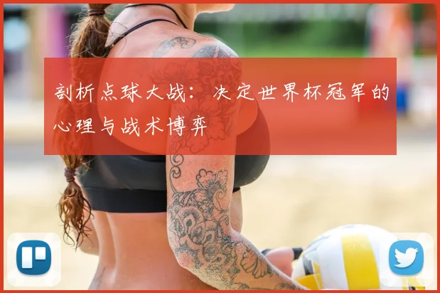 剖析点球大战：决定世界杯冠军的心理与战术博弈