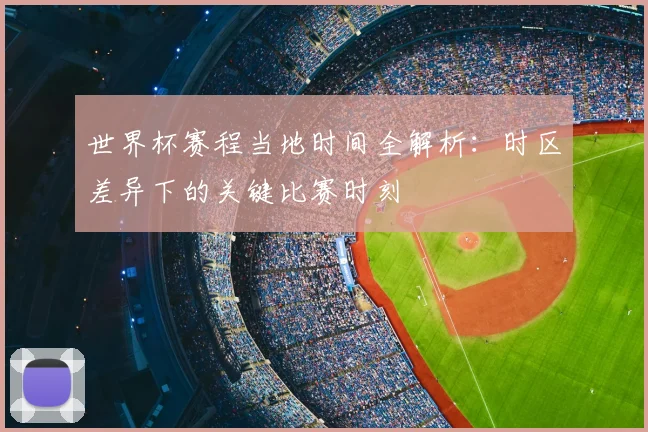世界杯赛程当地时间全解析：时区差异下的关键比赛时刻