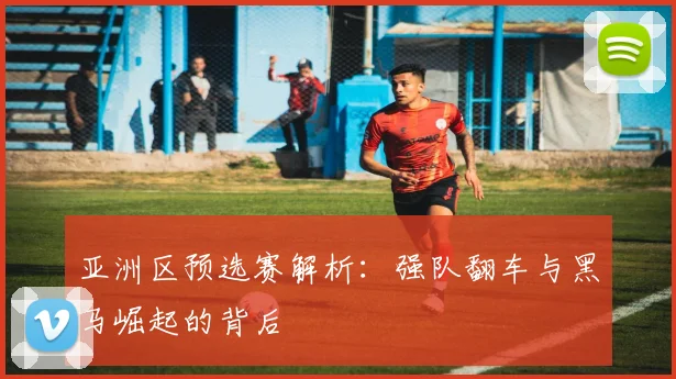亚洲区预选赛解析：强队翻车与黑马崛起的背后