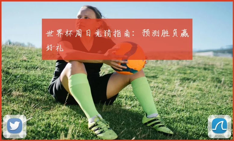 世界杯周日竞猜指南：预测胜负赢好礼