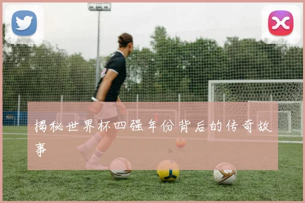 揭秘世界杯四强年份背后的传奇故事