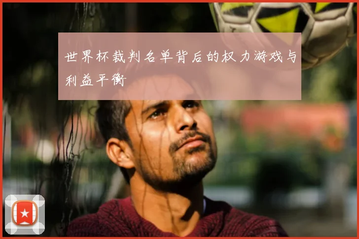 世界杯裁判名单背后的权力游戏与利益平衡