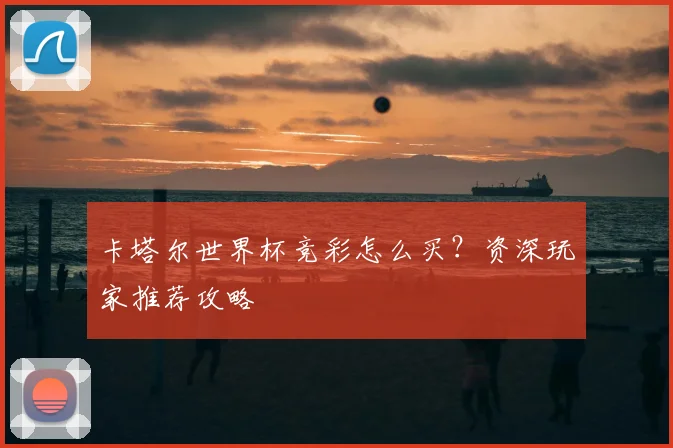 卡塔尔世界杯竞彩怎么买?资深玩家推荐攻略