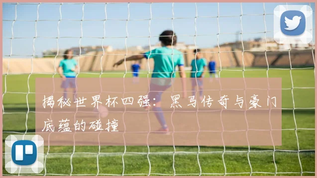揭秘世界杯四强：黑马传奇与豪门底蕴的碰撞