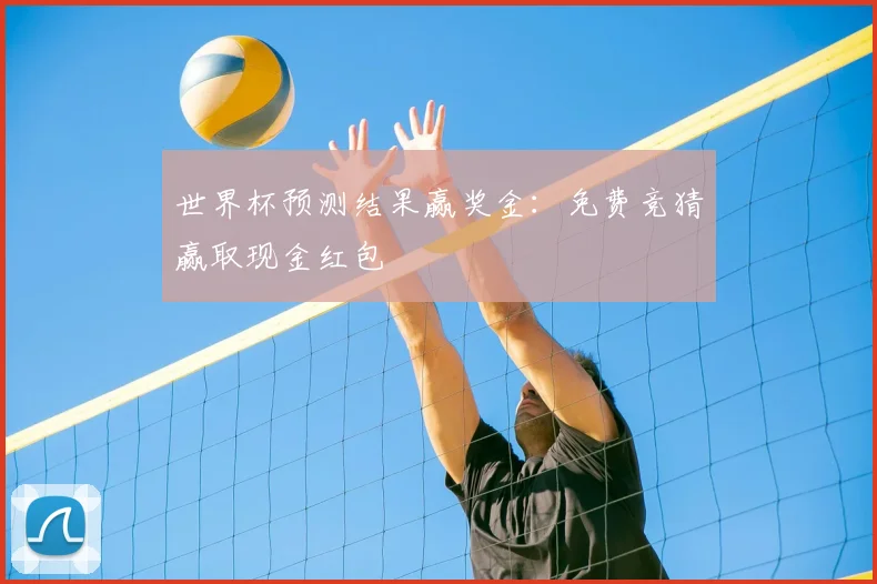 世界杯预测结果赢奖金：免费竞猜赢取现金红包