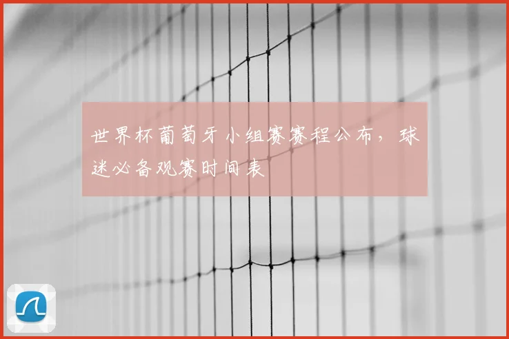 世界杯葡萄牙小组赛赛程公布，球迷必备观赛时间表