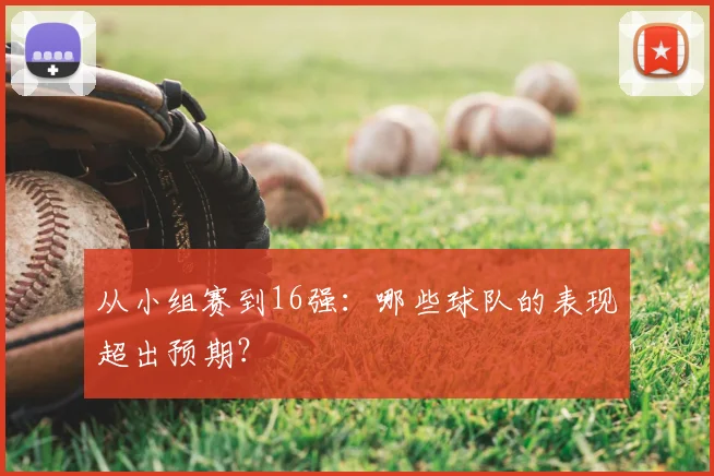 从小组赛到16强:哪些球队的表现超出预期?