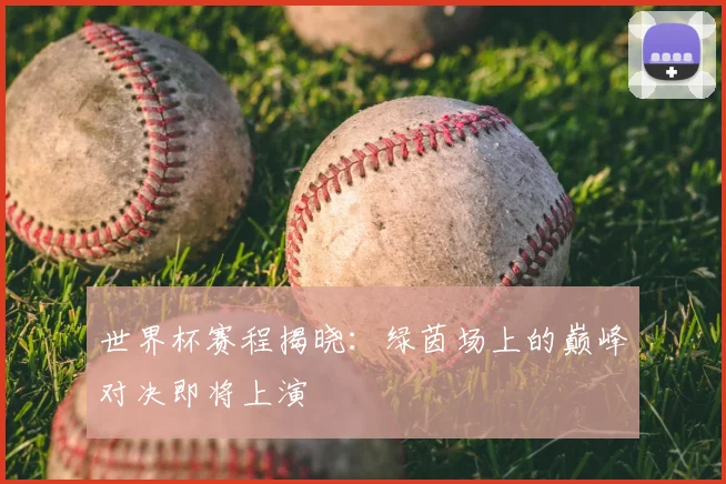 世界杯赛程揭晓:绿茵场上的巅峰对决即将上演