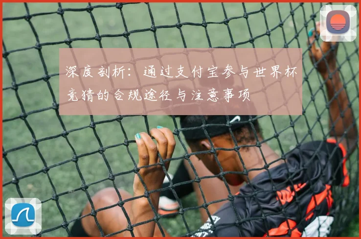 深度剖析:通过支付宝参与世界杯竞猜的合规途径与注意事项
