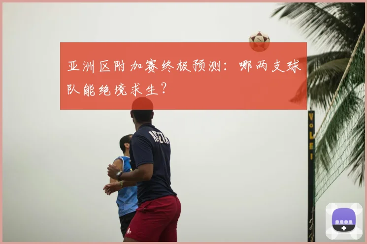 亚洲区附加赛终极预测：哪两支球队能绝境求生？