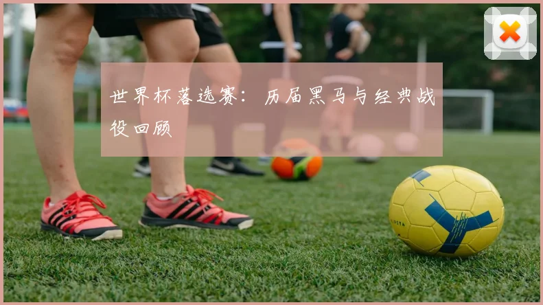 世界杯落选赛：历届黑马与经典战役回顾
