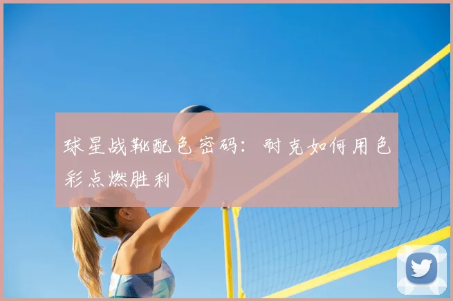 球星战靴配色密码：耐克如何用色彩点燃胜利
