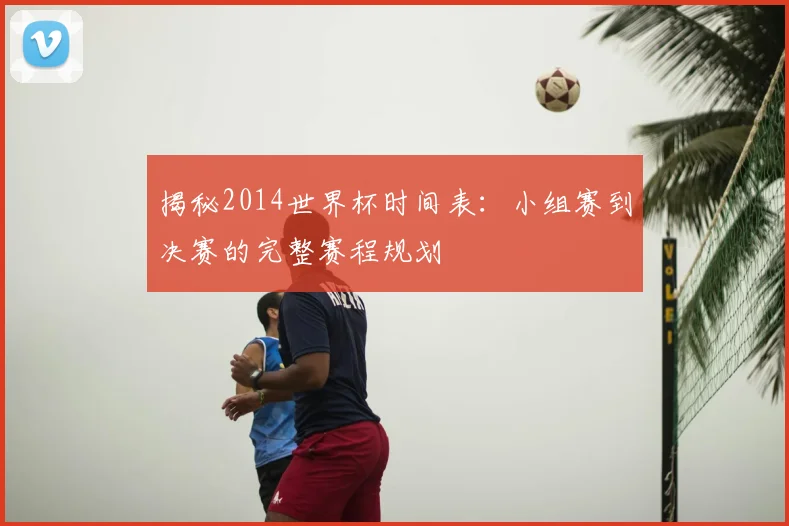 揭秘2014世界杯时间表：小组赛到决赛的完整赛程规划