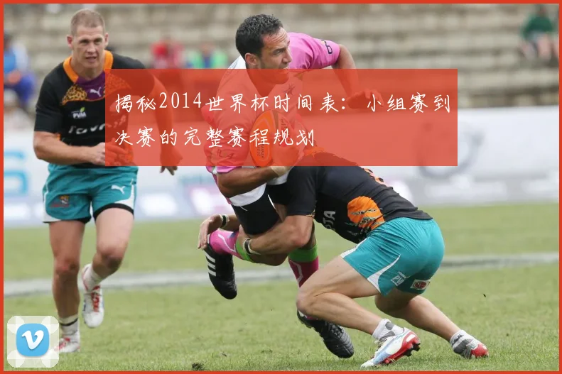 揭秘2014世界杯时间表:小组赛到决赛的完整赛程规划