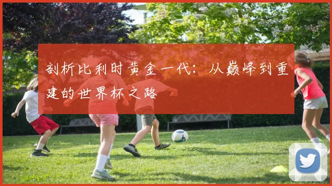 剖析比利时黄金一代：从巅峰到重建的世界杯之路
