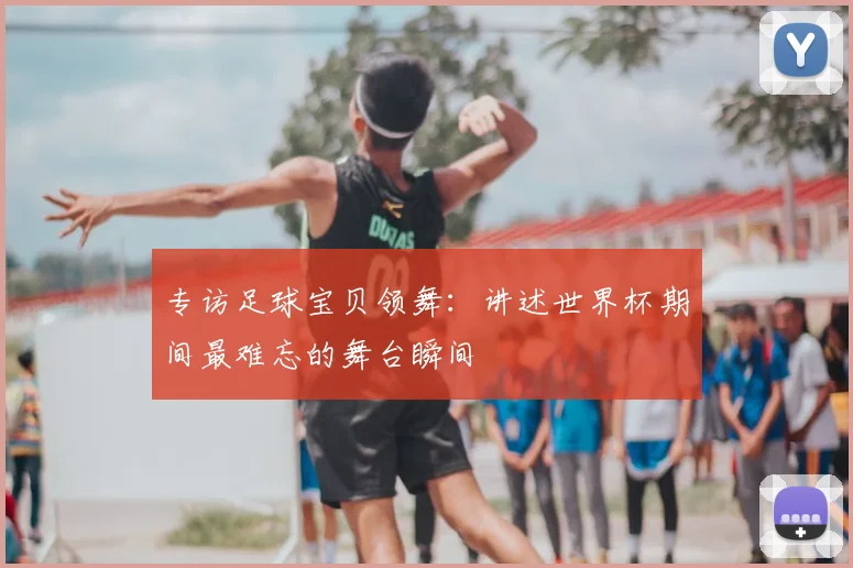 专访足球宝贝领舞:讲述世界杯期间最难忘的舞台瞬间
