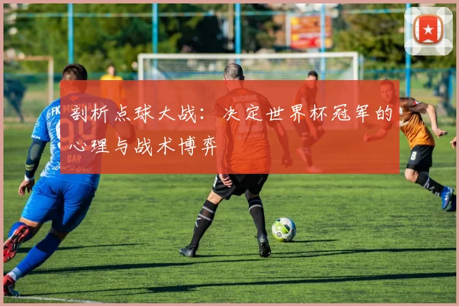剖析点球大战：决定世界杯冠军的心理与战术博弈