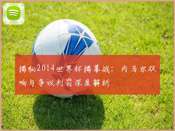 揭秘2014世界杯揭幕战:内马尔双响与争议判罚深度解析
