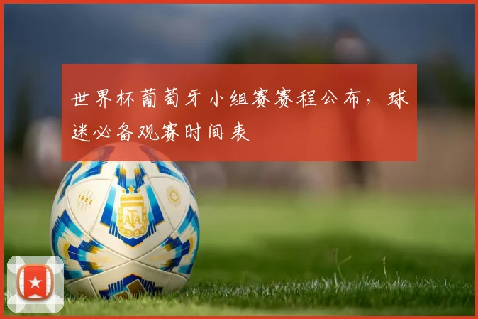世界杯葡萄牙小组赛赛程公布，球迷必备观赛时间表