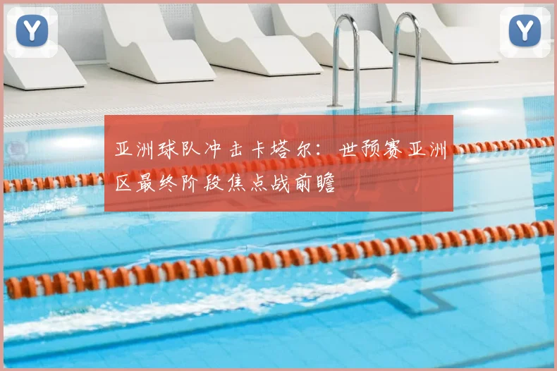 亚洲球队冲击卡塔尔：世预赛亚洲区最终阶段焦点战前瞻