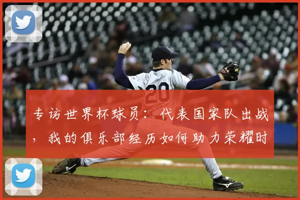专访世界杯球员:代表国家队出战,我的俱乐部经历如何助力荣耀时刻