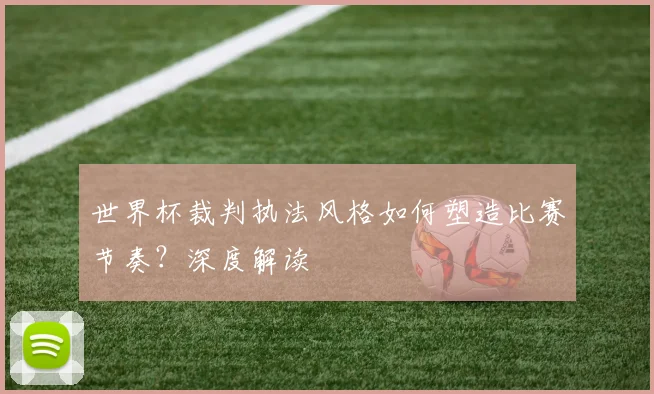 世界杯裁判执法风格如何塑造比赛节奏？深度解读