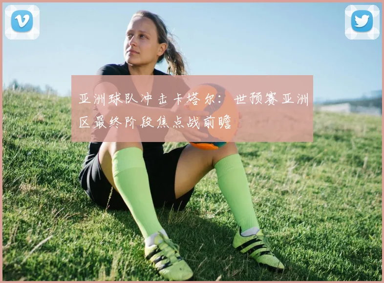 亚洲球队冲击卡塔尔：世预赛亚洲区最终阶段焦点战前瞻