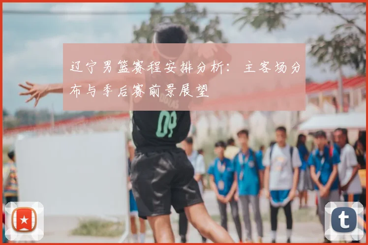 辽宁男篮赛程安排分析:主客场分布与季后赛前景展望