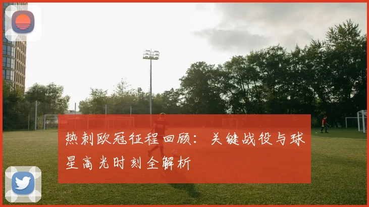 热刺欧冠征程回顾：关键战役与球星高光时刻全解析