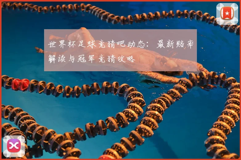 世界杯足球竞猜吧动态:最新赔率解读与冠军竞猜攻略