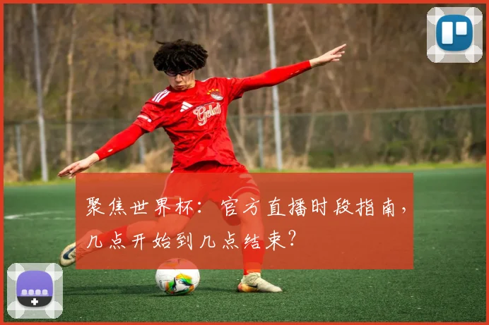 聚焦世界杯:官方直播时段指南,几点开始到几点结束?