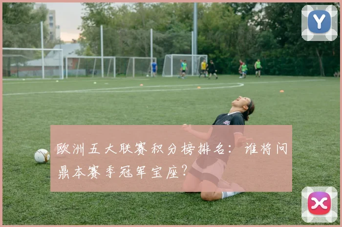 欧洲五大联赛积分榜排名：谁将问鼎本赛季冠军宝座？