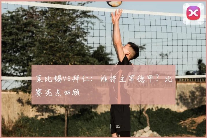 莱比锡vs拜仁:谁将主宰德甲?比赛亮点回顾