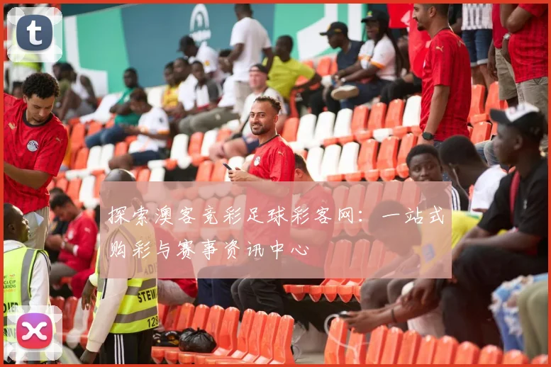 探索澳客竞彩足球彩客网：一站式购彩与赛事资讯中心
