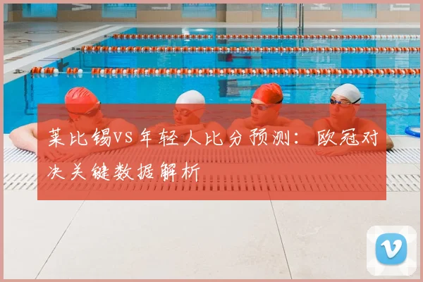 莱比锡vs年轻人比分预测：欧冠对决关键数据解析
