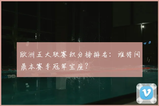 欧洲五大联赛积分榜排名：谁将问鼎本赛季冠军宝座？