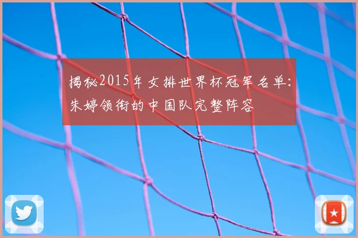 揭秘2015年女排世界杯冠军名单：朱婷领衔的中国队完整阵容