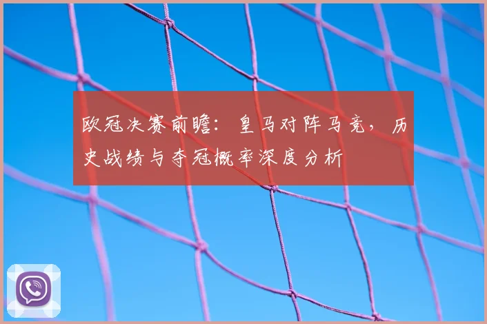 欧冠决赛前瞻：皇马对阵马竞，历史战绩与夺冠概率深度分析