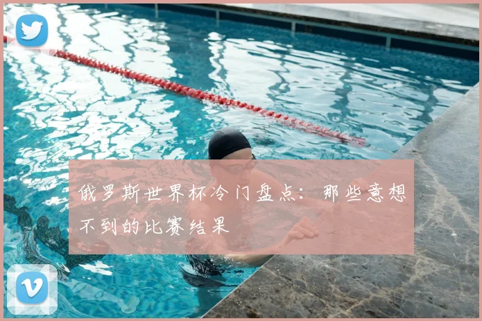 俄罗斯世界杯冷门盘点：那些意想不到的比赛结果