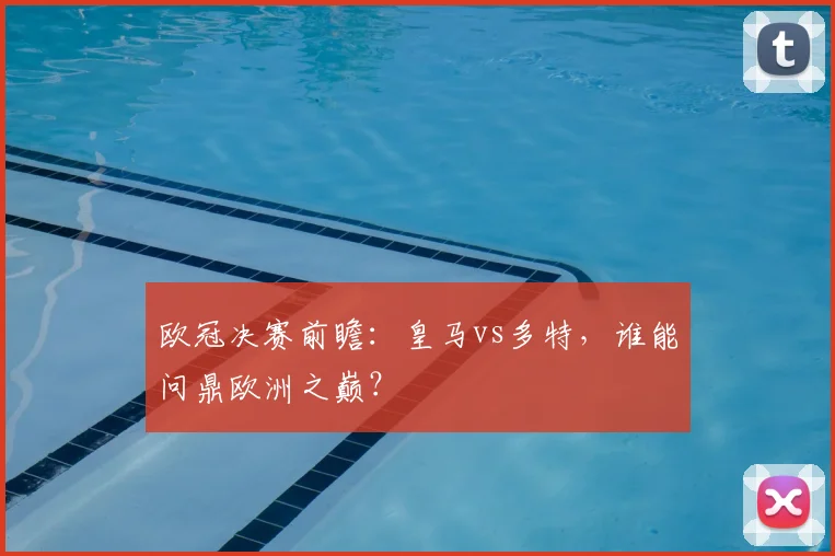 欧冠决赛前瞻：皇马vs多特，谁能问鼎欧洲之巅？